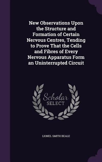 New Observations Upon the Structure and Formation of Certain Nervous Centres, Tending to Prove That the Cells and Fibres of Every Nervous Apparatus Form an Uninterrupted Circuit