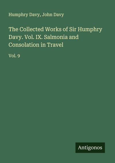 The Collected Works of Sir Humphry Davy. Vol. IX. Salmonia and Consolation in Travel