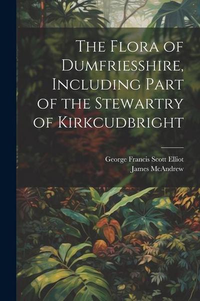 The Flora of Dumfriesshire, Including Part of the Stewartry of Kirkcudbright