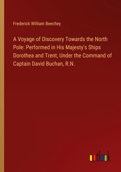 A Voyage of Discovery Towards the North Pole: Performed in His Majesty’s Ships Dorothea and Trent, Under the Command of Captain David Buchan, R.N.