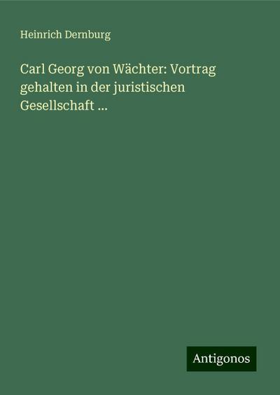 Dernburg, H: Carl Georg von Wächter: Vortrag gehalten in der
