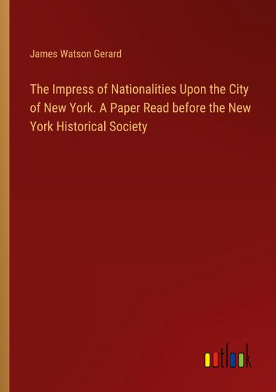The Impress of Nationalities Upon the City of New York. A Paper Read before the New York Historical Society
