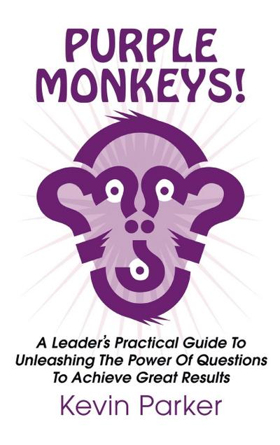 Purple Monkeys! a Leader’s Practical Guide to Unleashing the Power of Questions to Achieve Great Results