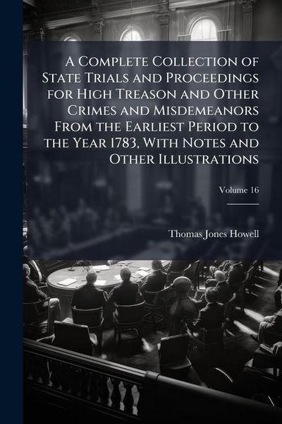 A Complete Collection of State Trials and Proceedings for High Treason and Other Crimes and Misdemeanors From the Earliest Period to the Year 1783, With Notes and Other Illustrations
