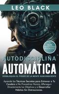 Autodisciplina Automática: Desbloquea el Poder de la Mente Subconsciente. Aprende las Técnicas Secretas para Procastinar Nunca, Perseguir Metas Directamente y a Desarrollar Hábitos Sin Distracciones (Duro Autodisciplina)
