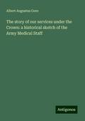 The story of our services under the Crown: a historical sketch of the Army Medical Staff