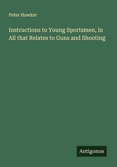 Instructions to Young Sportsmen, in All that Relates to Guns and Shooting