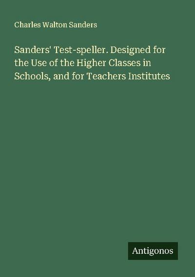 Sanders’ Test-speller. Designed for the Use of the Higher Classes in Schools, and for Teachers Institutes