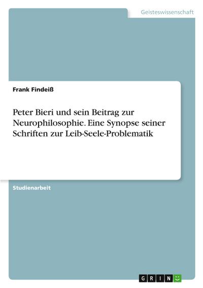 Peter Bieri und sein Beitrag zur Neurophilosophie. Eine Synopse seiner Schriften zur Leib-Seele-Problematik