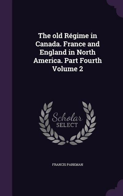 The old Régime in Canada. France and England in North America. Part Fourth Volume 2