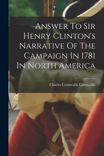 Answer To Sir Henry Clinton’s Narrative Of The Campaign In 1781 In North America