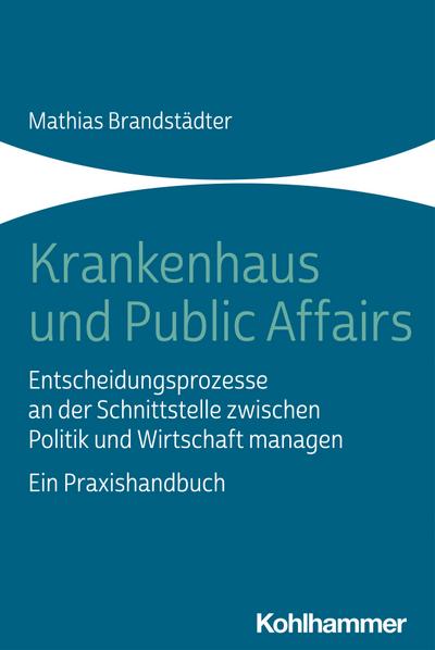 Krankenhaus und Public Affairs: Entscheidungsprozesse an der Schnittstelle zwischen Politik und Wirtschaft managen - ein Praxishandbuch