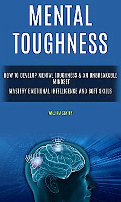 Mental Toughness: How to Develop Mental Toughness & An Unbreakable Mindset (Mastery Emotional Intelligence and Soft Skills)