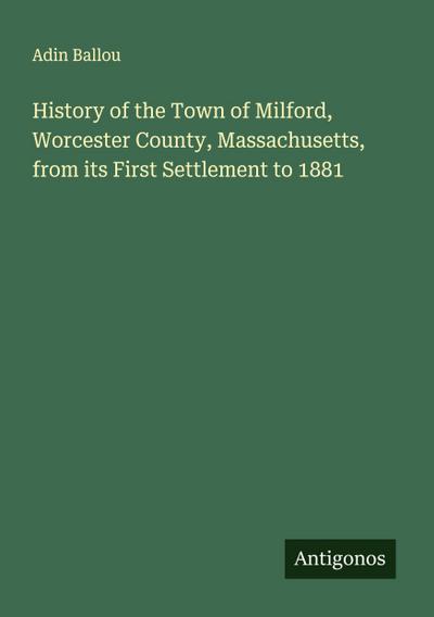 History of the Town of Milford, Worcester County, Massachusetts, from its First Settlement to 1881