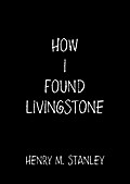How I Found Livingstone - Henry M. Stanley