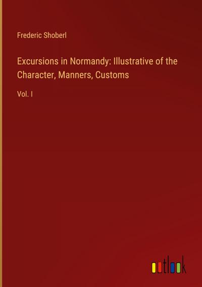 Excursions in Normandy: Illustrative of the Character, Manners, Customs