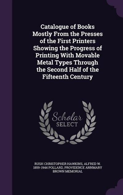 Catalogue of Books Mostly from the Presses of the First Printers Showing the Progress of Printing with Movable Metal Types Through the Second Half of