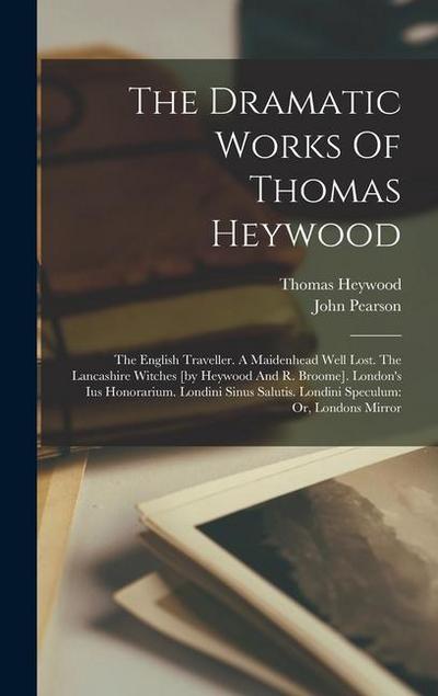 The Dramatic Works Of Thomas Heywood: The English Traveller. A Maidenhead Well Lost. The Lancashire Witches [by Heywood And R. Broome]. London’s Ius H