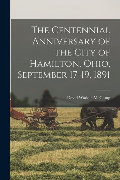 The Centennial Anniversary of the City of Hamilton, Ohio, September 17-19, 1891