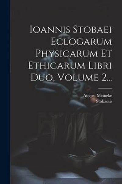 Ioannis Stobaei Eclogarum Physicarum Et Ethicarum Libri Duo, Volume 2...
