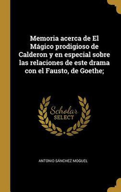Memoria acerca de El Mágico prodigioso de Calderon y en especial sobre las relaciones de este drama con el Fausto, de Goethe;