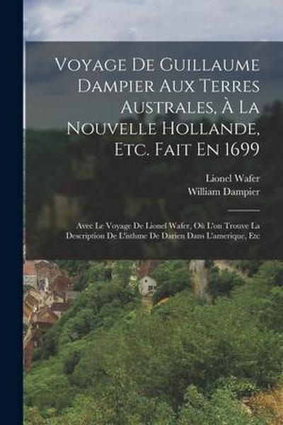 Voyage De Guillaume Dampier Aux Terres Australes, À La Nouvelle Hollande, Etc. Fait En 1699: Avec Le Voyage De Lionel Wafer, Où L’on Trouve La Descrip