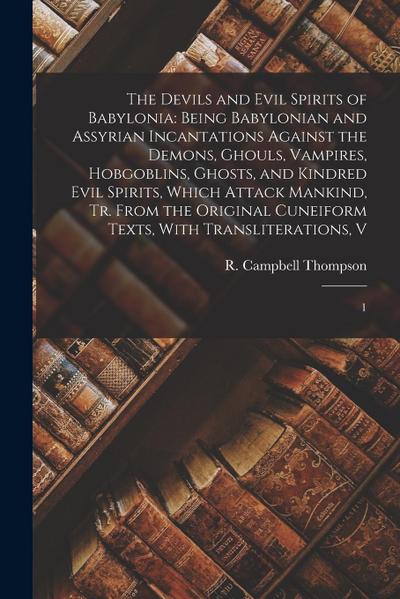 The Devils and Evil Spirits of Babylonia: Being Babylonian and Assyrian Incantations Against the Demons, Ghouls, Vampires, Hobgoblins, Ghosts, and Kin