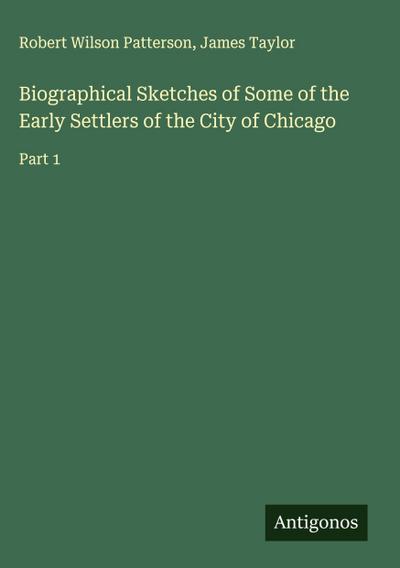 Biographical Sketches of Some of the Early Settlers of the City of Chicago