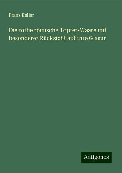 Keller, F: Die rothe römische Topfer-Waare mit besonderer Rü