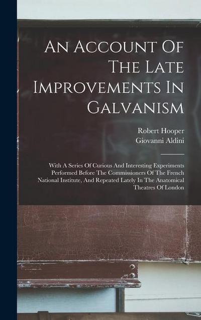 An Account Of The Late Improvements In Galvanism: With A Series Of Curious And Interesting Experiments Performed Before The Commissioners Of The Frenc