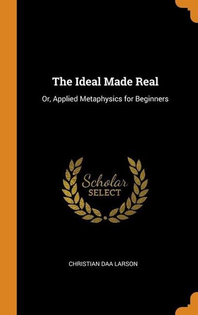 The Ideal Made Real: Or, Applied Metaphysics for Beginners