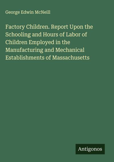 Factory Children. Report Upon the Schooling and Hours of Labor of Children Employed in the Manufacturing and Mechanical Establishments of Massachusetts