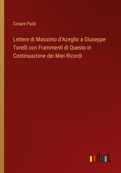 Lettere di Massimo d’Azeglio a Giuseppe Torelli con Frammenti di Questo in Continuazione dei Miei Ricordi