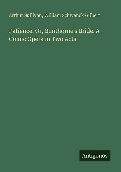 Patience. Or, Bunthorne’s Bride. A Comic Opera in Two Acts