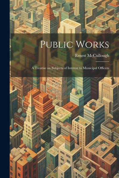 Public Works: A Treatise on Subjects of Interest to Municipal Officers