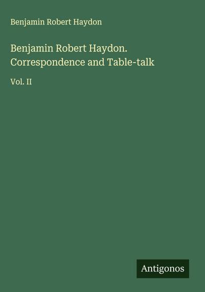 Benjamin Robert Haydon. Correspondence and Table-talk