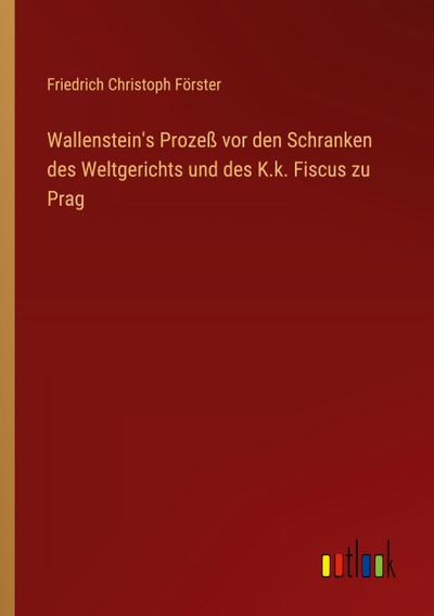 Wallenstein’s Prozeß vor den Schranken des Weltgerichts und des K.k. Fiscus zu Prag
