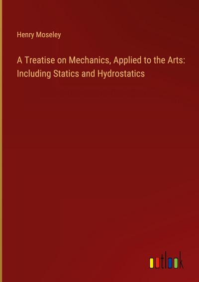 A Treatise on Mechanics, Applied to the Arts: Including Statics and Hydrostatics
