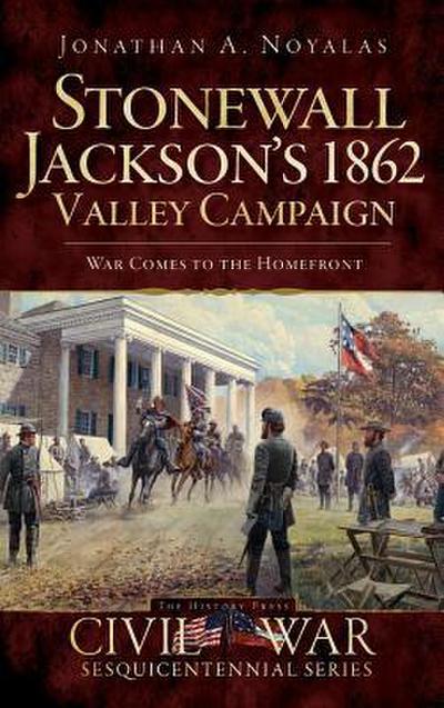 Stonewall Jackson’s 1862 Valley Campaign: War Comes to the Homefront