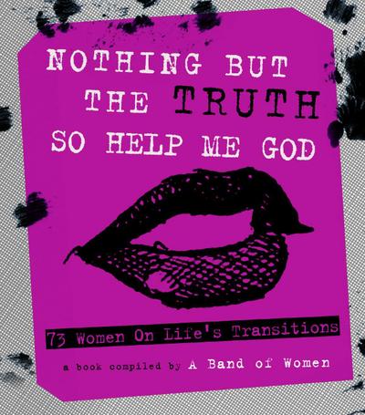 Nothing But the Truth So Help Me God: 73 Women on Life’s Transitions