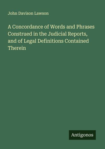 A Concordance of Words and Phrases Construed in the Judicial Reports, and of Legal Definitions Contained Therein