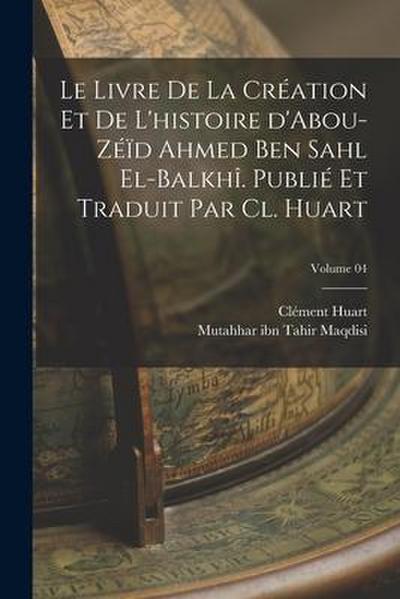 Le livre de la création et de l’histoire d’Abou-Zéïd Ahmed Ben Sahl el-Balkhî. Publié et traduit par Cl. Huart; Volume 04