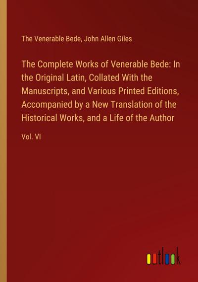 The Complete Works of Venerable Bede: In the Original Latin, Collated With the  Manuscripts, and Various Printed Editions, Accompanied by a New Translation of the  Historical Works, and a Life of the Author