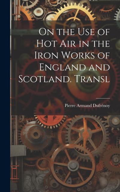 On the Use of Hot Air in the Iron Works of England and Scotland. Transl
