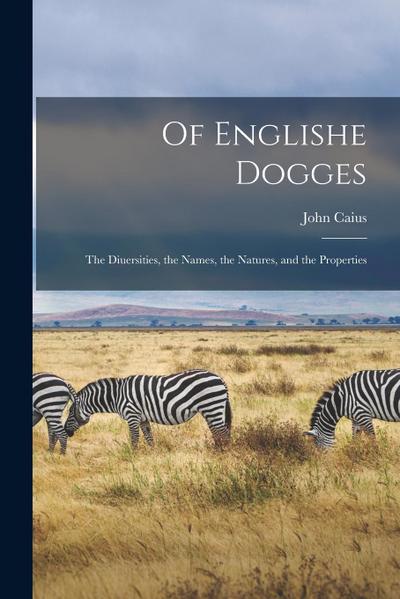 Of Englishe Dogges: The Diuersities, the Names, the Natures, and the Properties