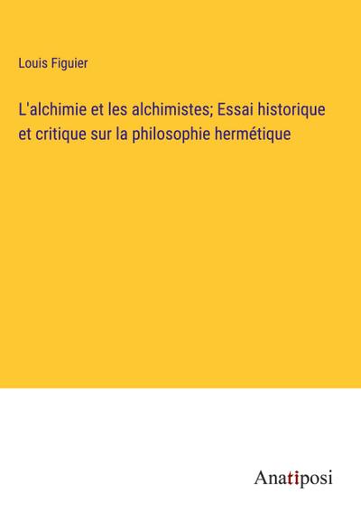 L’alchimie et les alchimistes; Essai historique et critique sur la philosophie hermétique