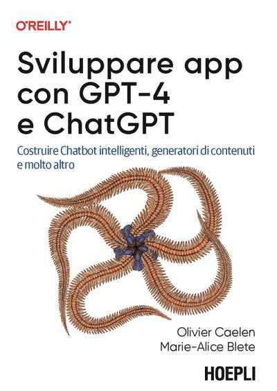 Sviluppare app con GPT-4 e ChatGPT. Costruire Chatbot intelligenti, generatori di contenuti e molto altro