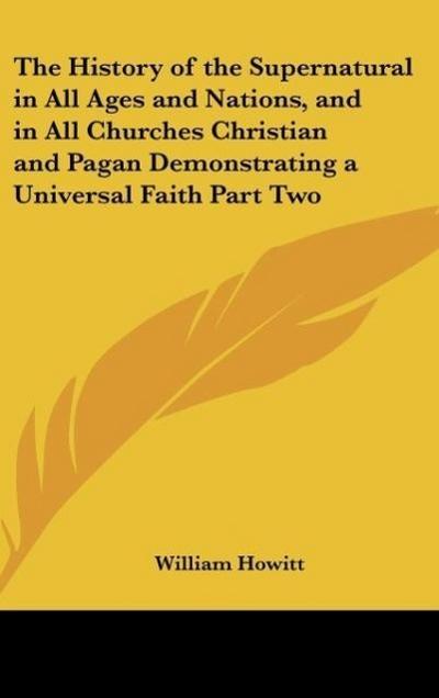 The History of the Supernatural in All Ages and Nations, and in All Churches Christian and Pagan Demonstrating a Universal Faith Part Two - William Howitt