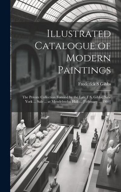 Illustrated Catalogue of Modern Paintings; the Private Collection Formed by the Late F.S. Gibbs, New York ... Sale ... at Mendelssohn Hall ... [Februa
