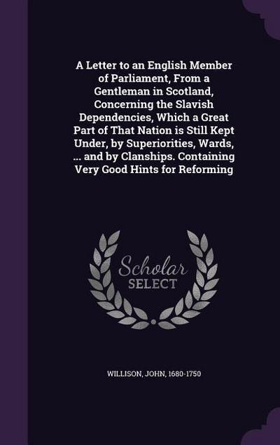 A Letter to an English Member of Parliament, From a Gentleman in Scotland, Concerning the Slavish Dependencies, Which a Great Part of That Nation is S